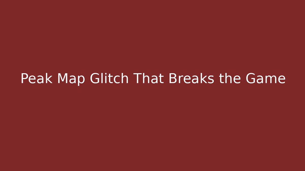 Peak Map Glitch That Breaks the Game