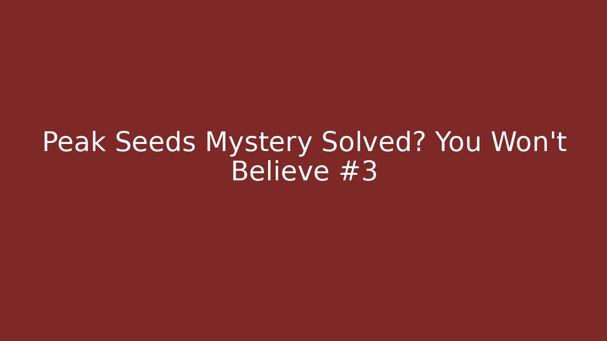Peak Seeds Mystery Solved? You Won’t Believe #3