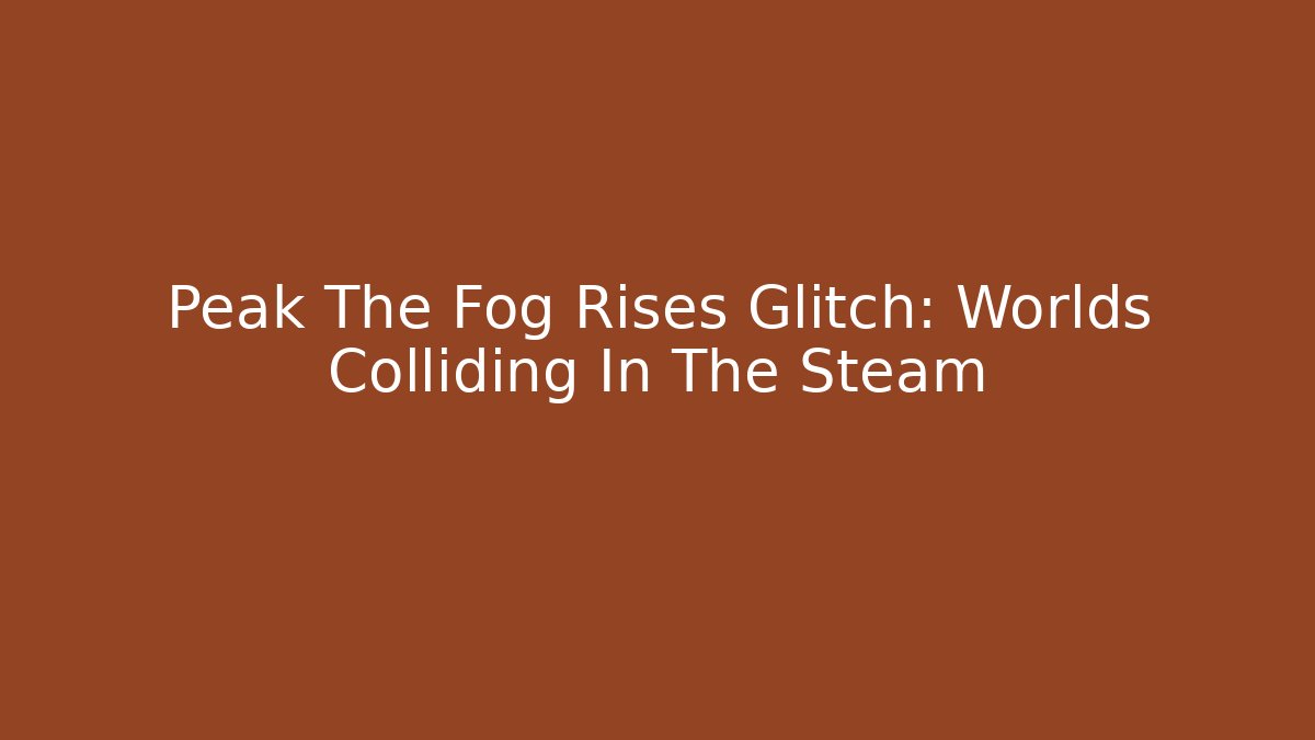 Peak The Fog Rises Glitch: Worlds Colliding In The Steam