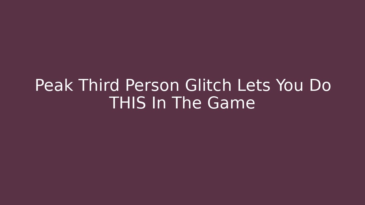 Peak Third Person Glitch Lets You Do THIS In The Game