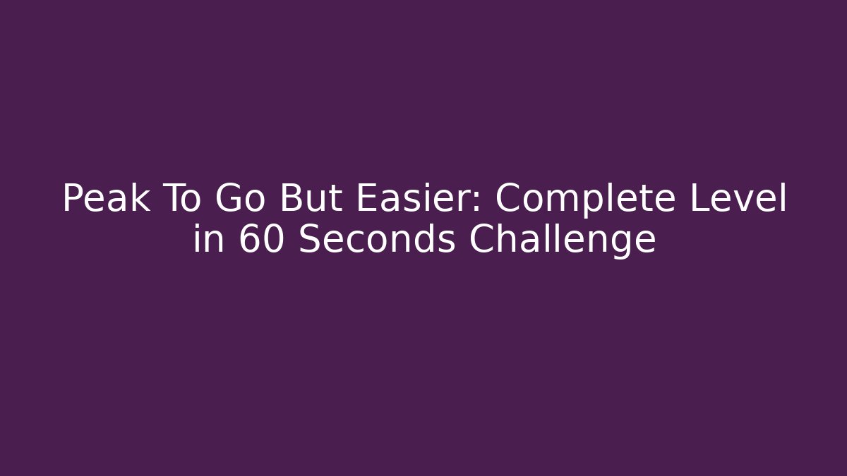 Peak To Go But Easier: Complete Level in 60 Seconds Challenge