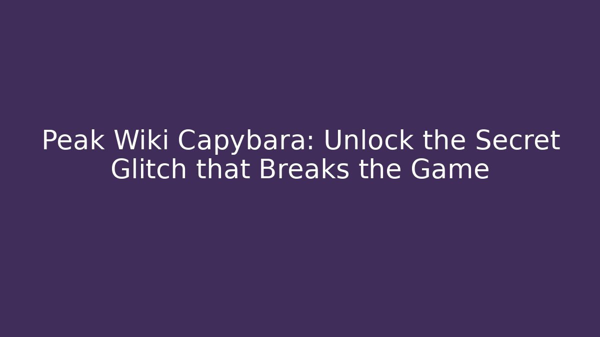 Peak Wiki Capybara: Unlock the Secret Glitch that Breaks the Game