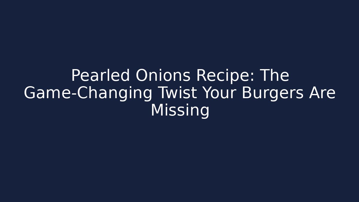Pearled Onions Recipe: The Game-Changing Twist Your Burgers Are Missing