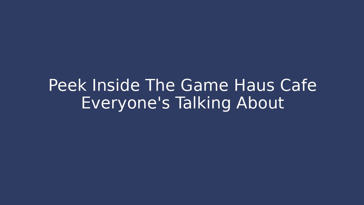 Peek Inside The Game Haus Cafe Everyone’s Talking About