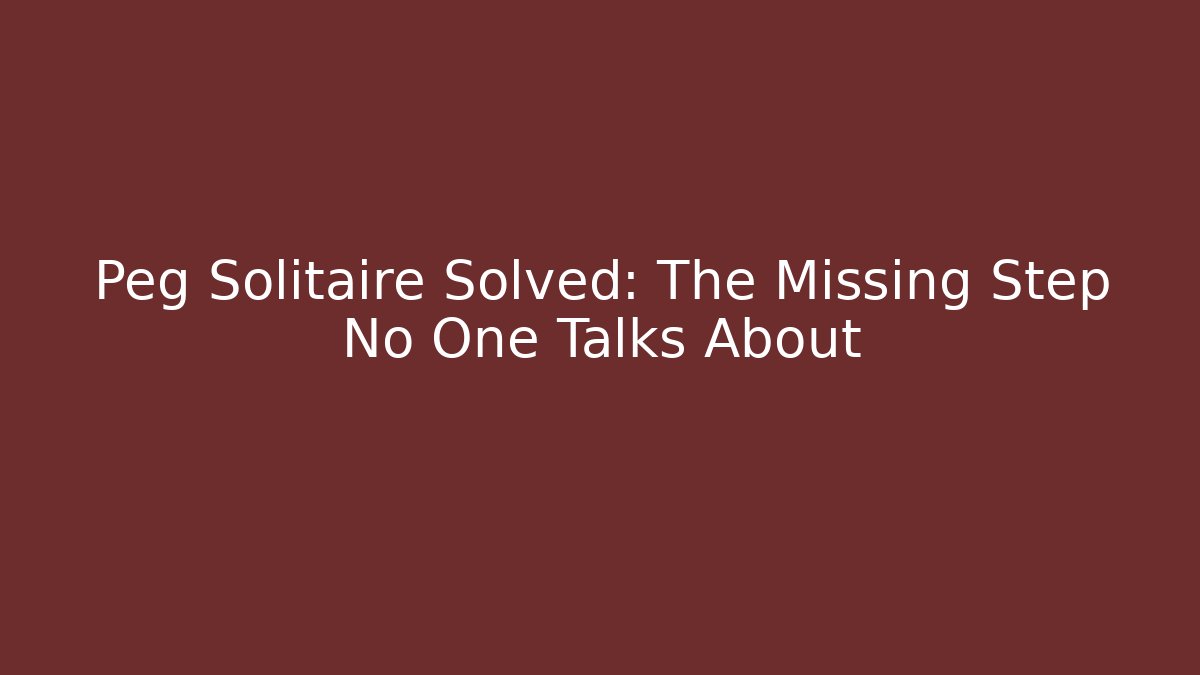 Peg Solitaire Solved: The Missing Step No One Talks About