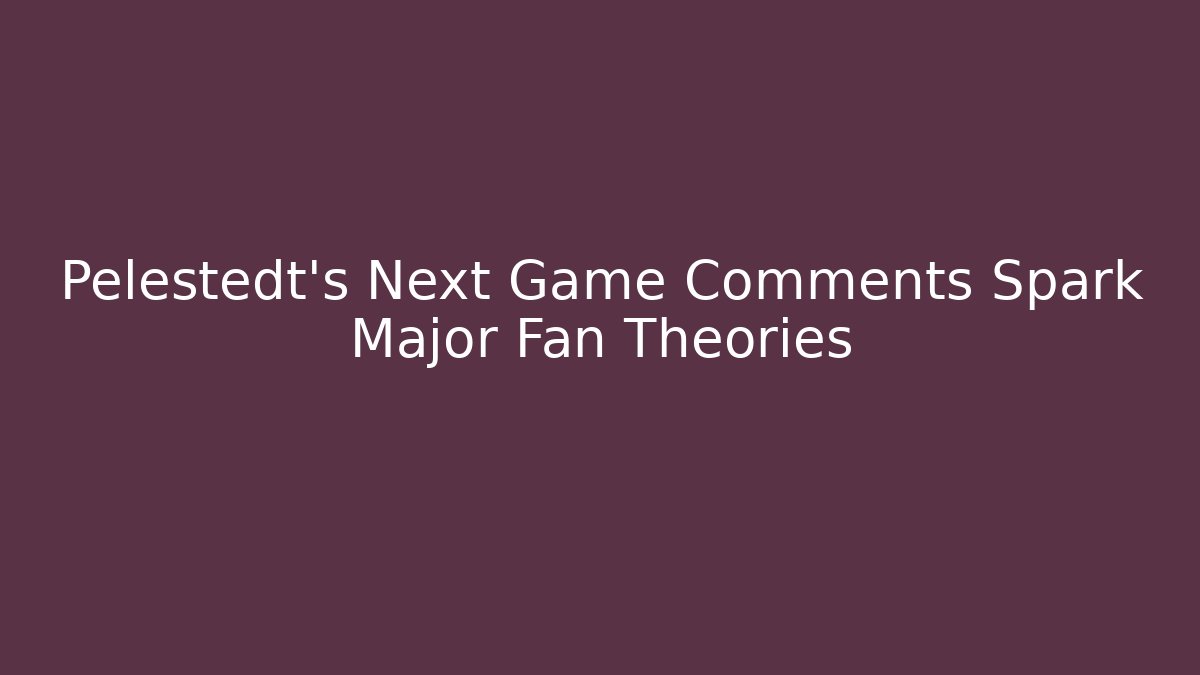 Pelestedt's Next Game Comments Spark Major Fan Theories