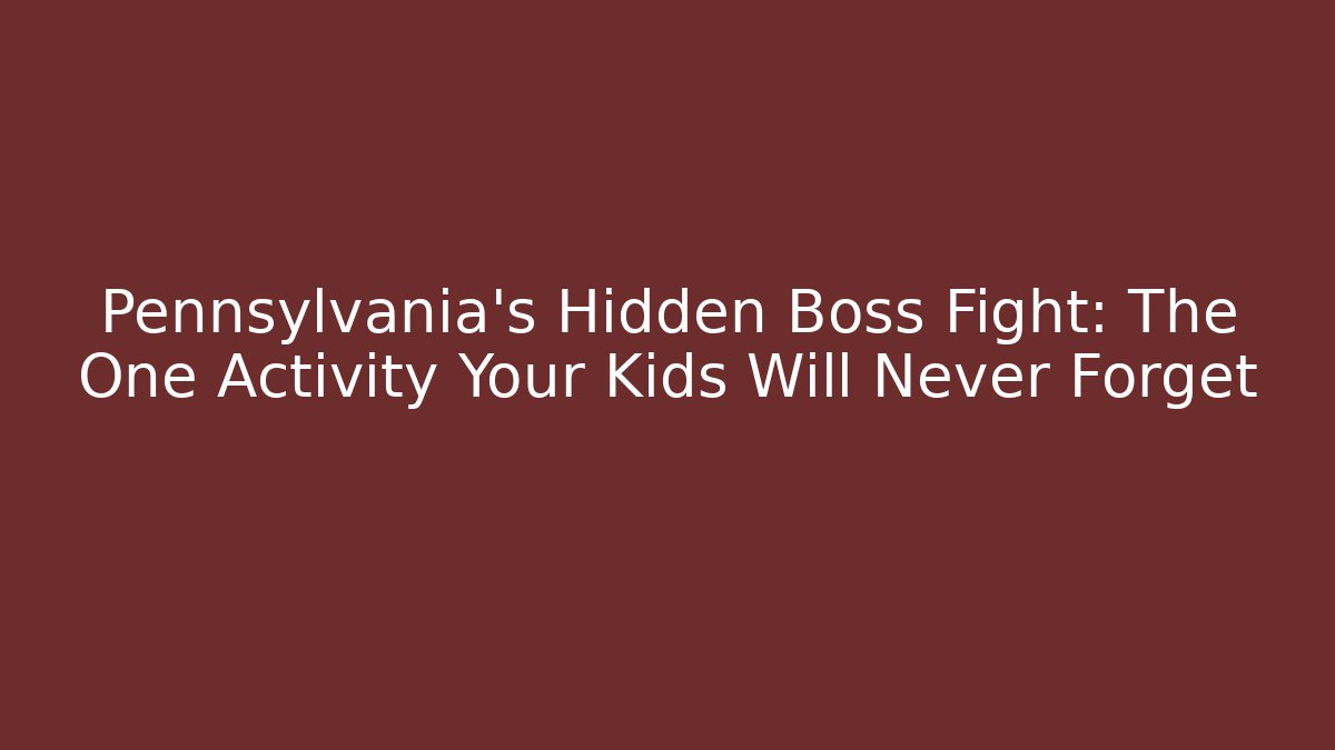 Pennsylvania's Hidden Boss Fight: The One Activity Your Kids Will Never Forget