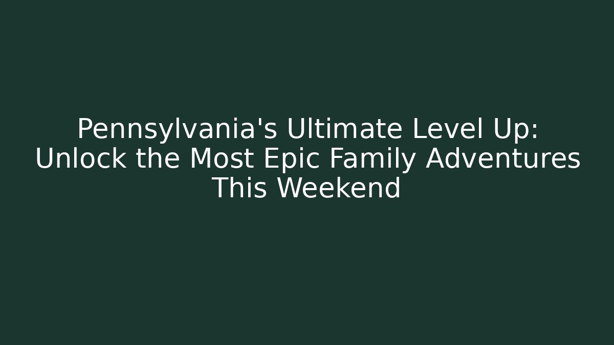 Pennsylvania's Ultimate Level Up: Unlock the Most Epic Family Adventures This Weekend