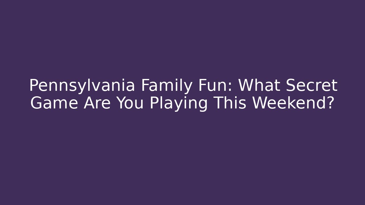 Pennsylvania Family Fun: What Secret Game Are You Playing This Weekend?