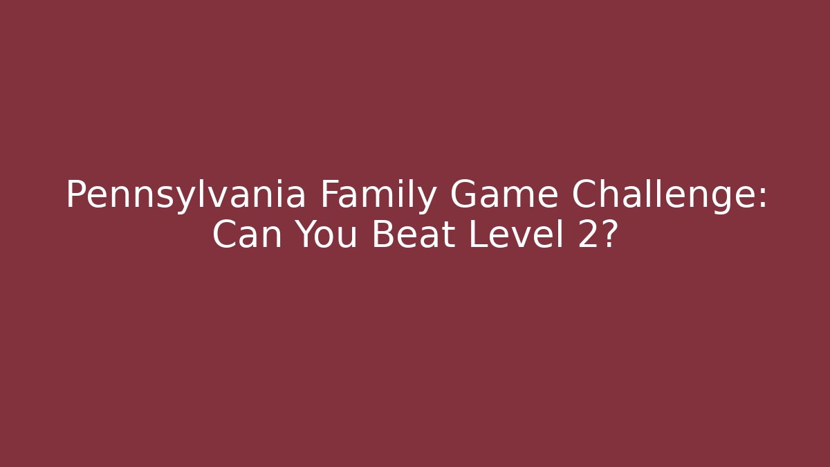 Pennsylvania Family Game Challenge: Can You Beat Level 2?