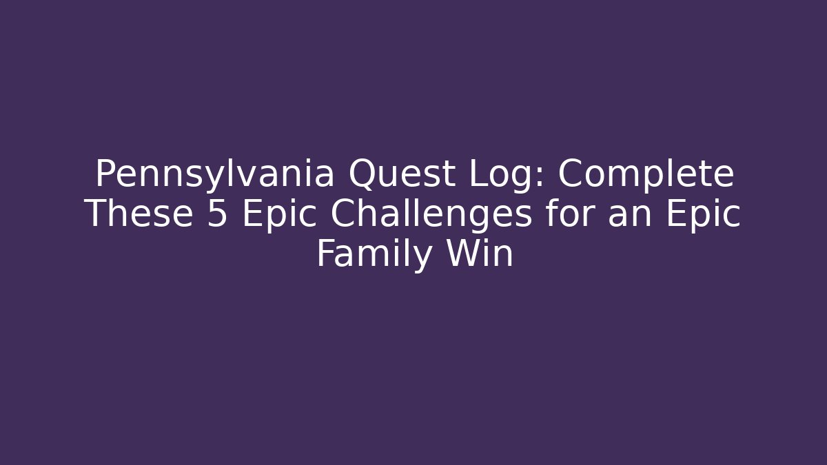 Pennsylvania Quest Log: Complete These 5 Epic Challenges for an Epic Family Win