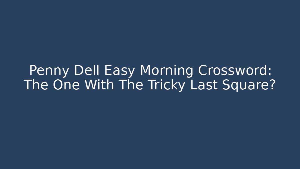 Penny Dell Easy Morning Crossword: The One With The Tricky Last Square?