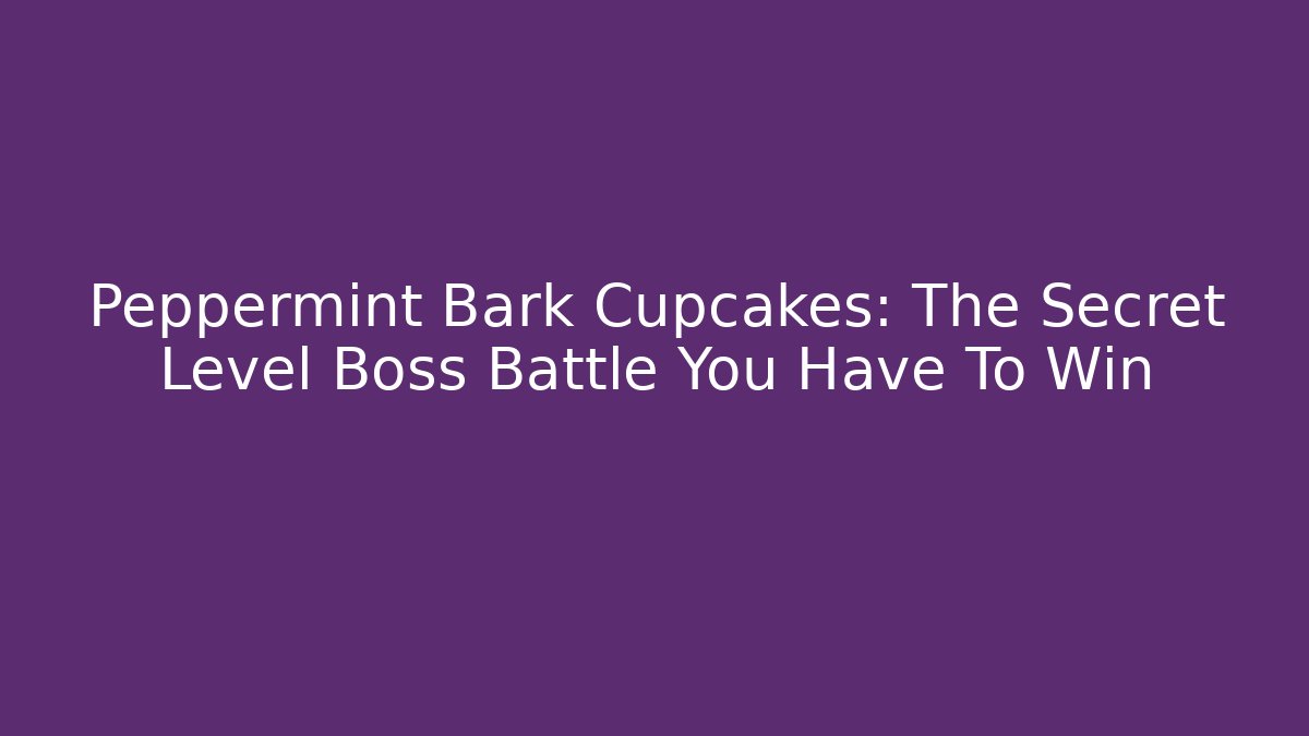 Peppermint Bark Cupcakes: The Secret Level Boss Battle You Have To Win