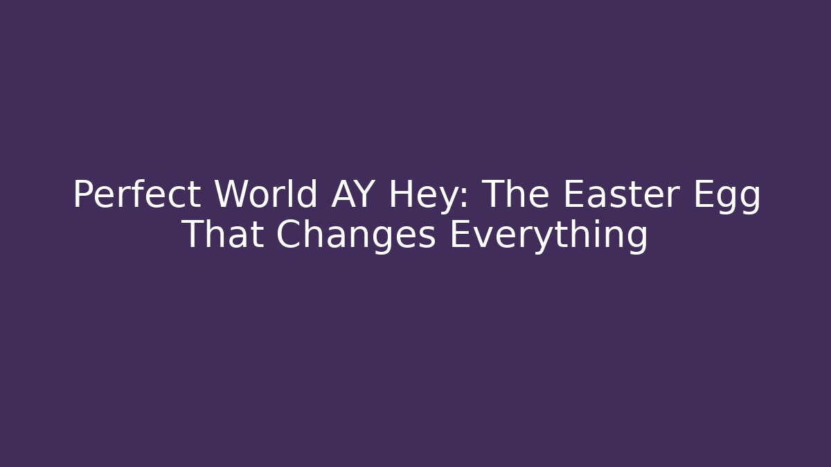 Perfect World AY Hey: The Easter Egg That Changes Everything