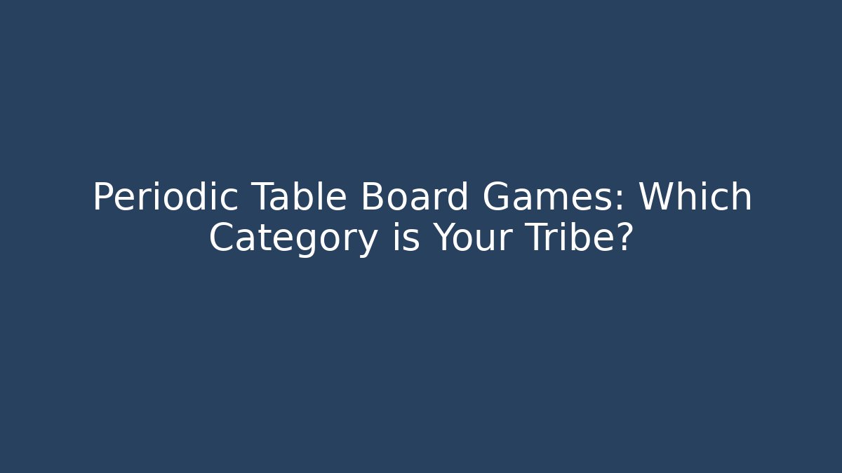 Periodic Table Board Games: Which Category is Your Tribe?