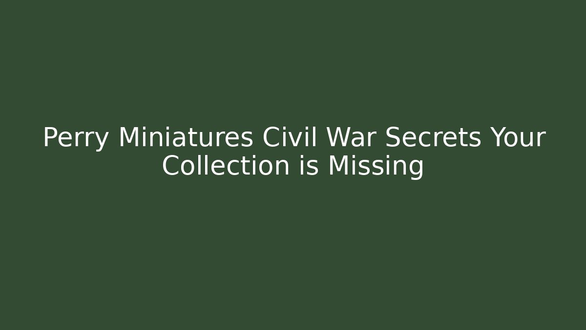 Perry Miniatures Civil War Secrets Your Collection is Missing - Critter Realm