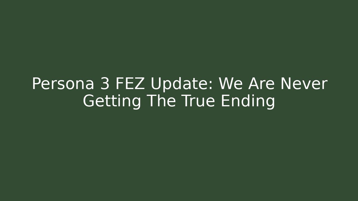 Persona 3 FEZ Update: We Are Never Getting The True Ending