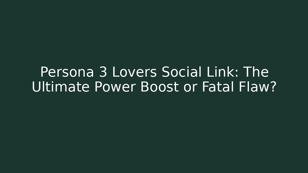 Persona 3 Lovers Social Link: The Ultimate Power Boost or Fatal Flaw?