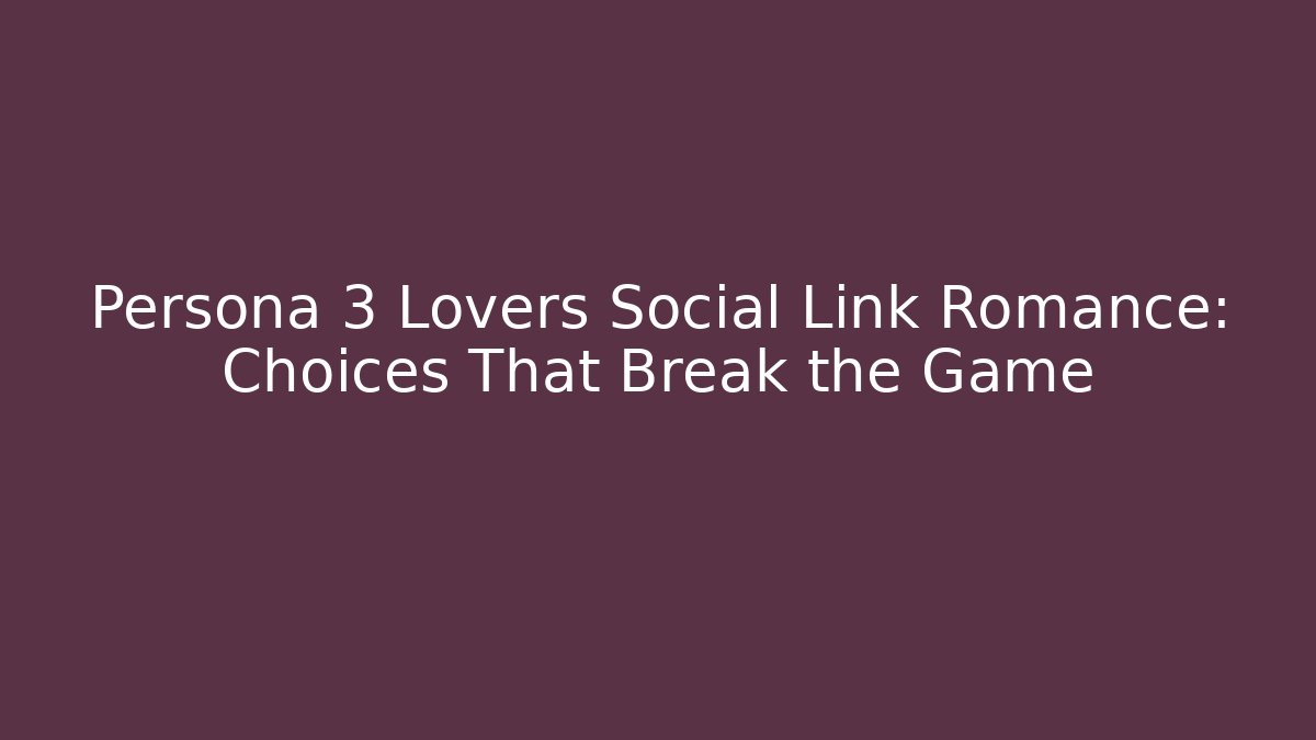 Persona 3 Lovers Social Link Romance: Choices That Break the Game