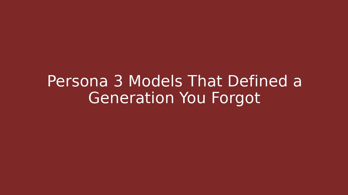 Persona 3 Models That Defined a Generation You Forgot