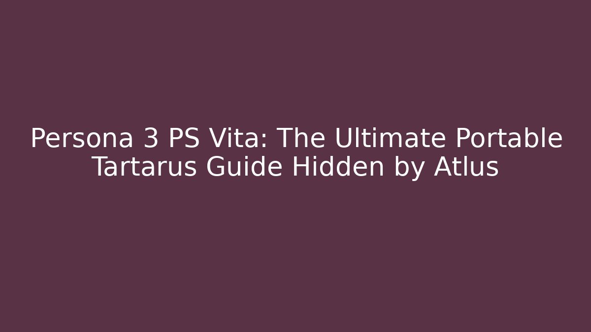 Persona 3 PS Vita: The Ultimate Portable Tartarus Guide Hidden by Atlus