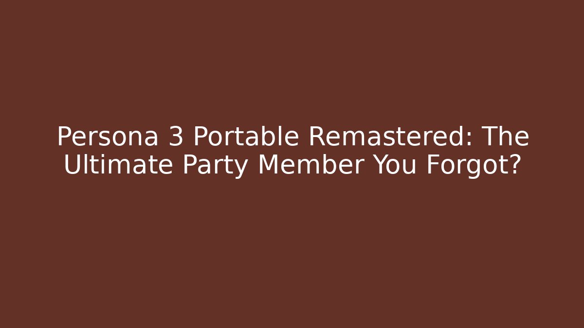 Persona 3 Portable Remastered: The Ultimate Party Member You Forgot?
