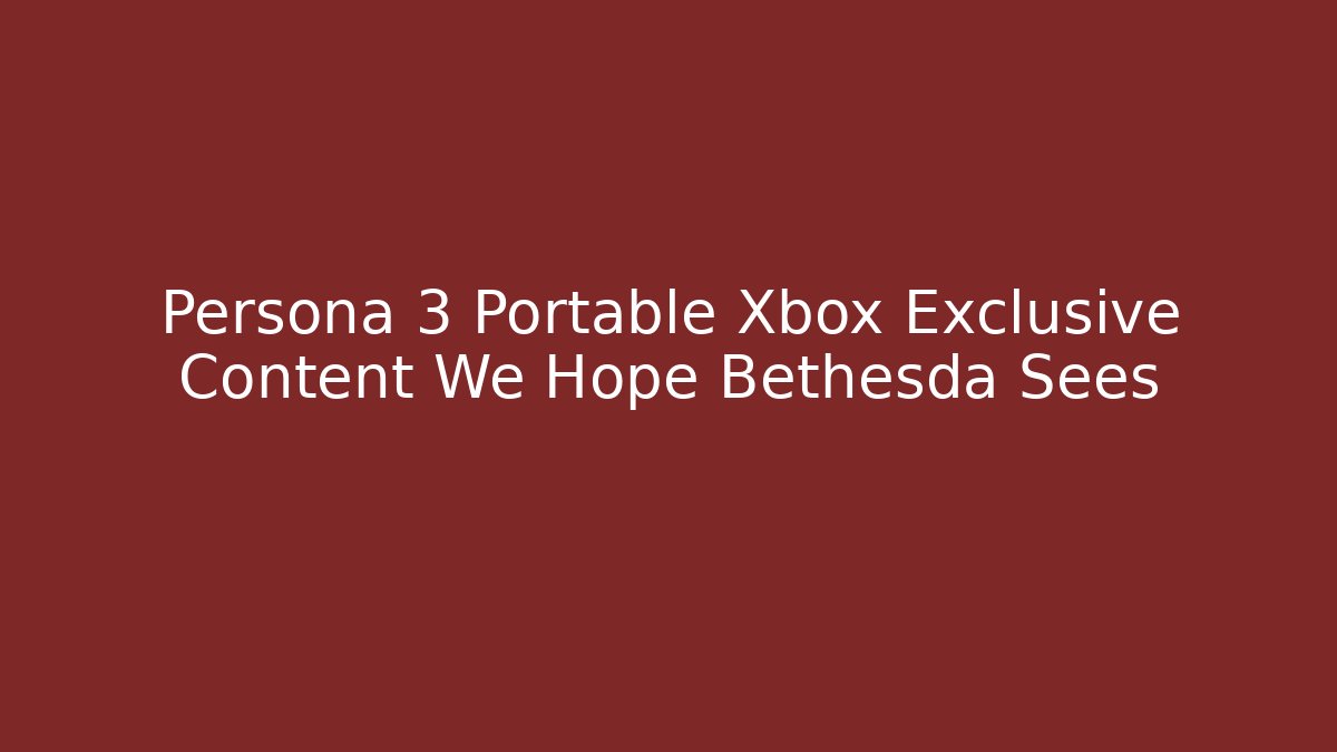 Persona 3 Portable Xbox Exclusive Content We Hope Bethesda Sees