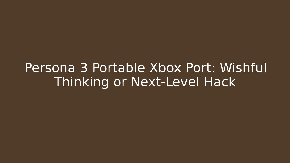 Persona 3 Portable Xbox Port: Wishful Thinking or Next-Level Hack