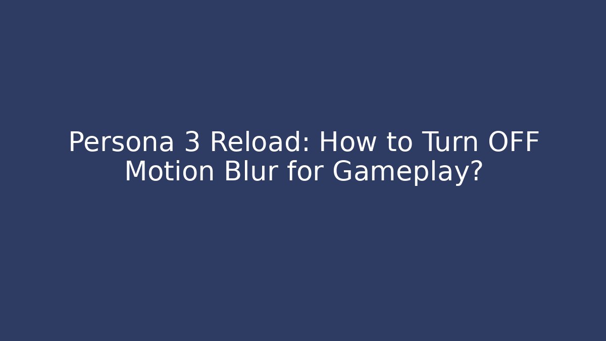 Persona 3 Reload: How to Turn OFF Motion Blur for Gameplay?