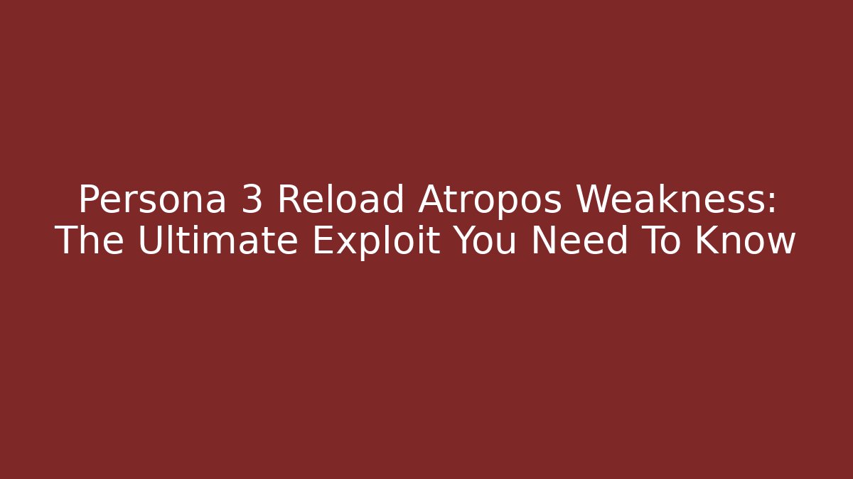 Persona 3 Reload Atropos Weakness: The Ultimate Exploit You Need To Know