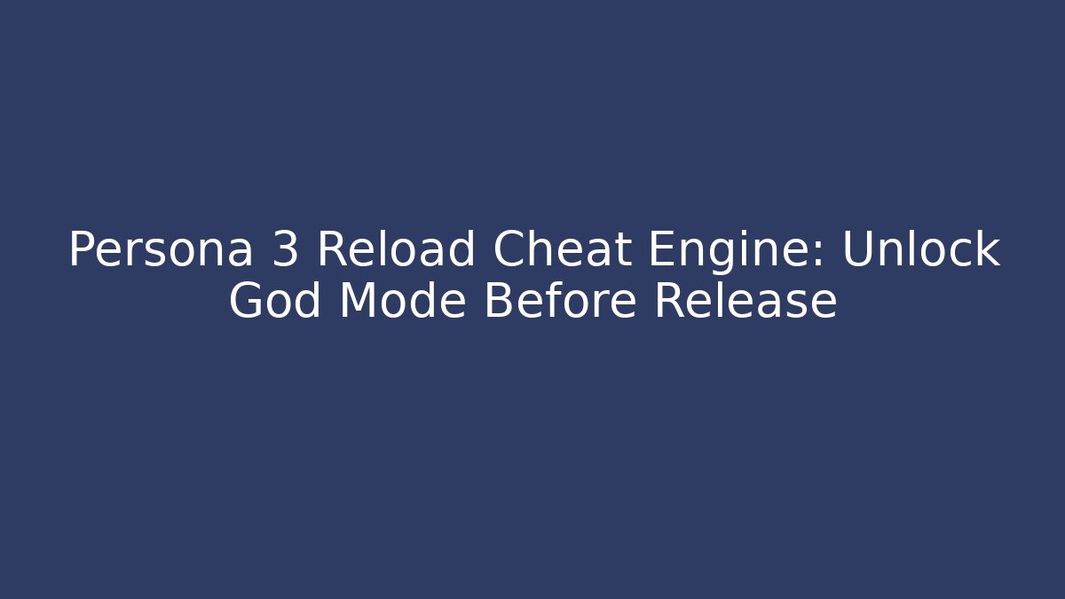 Persona 3 Reload Cheat Engine: Unlock God Mode Before Release