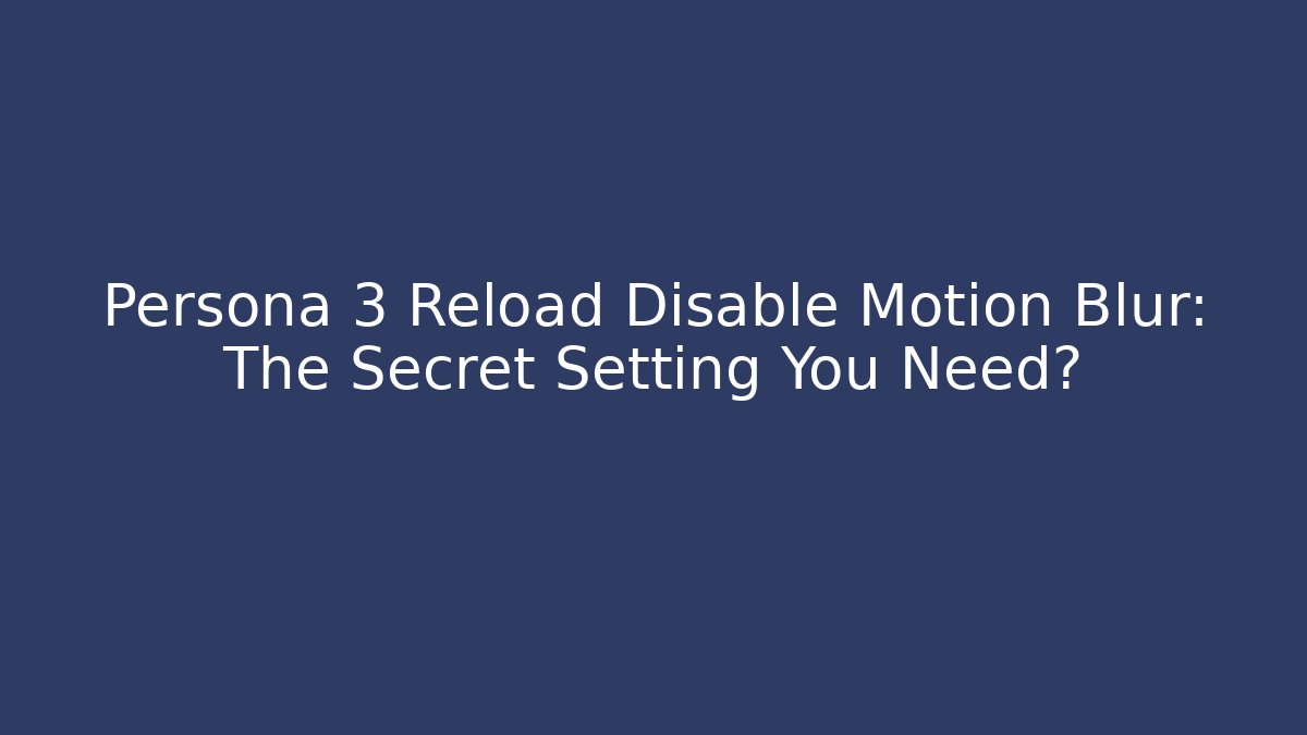 Persona 3 Reload Disable Motion Blur: The Secret Setting You Need?