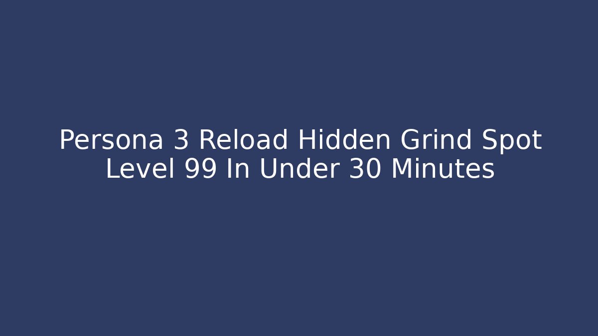 Persona 3 Reload Hidden Grind Spot Level 99 In Under 30 Minutes