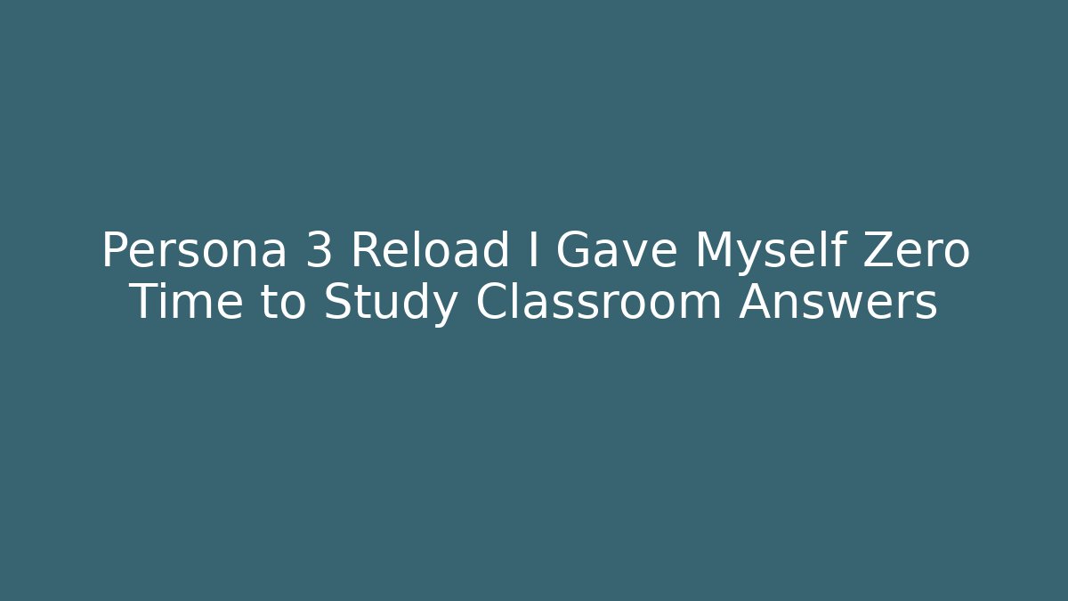 Persona 3 Reload I Gave Myself Zero Time to Study Classroom Answers