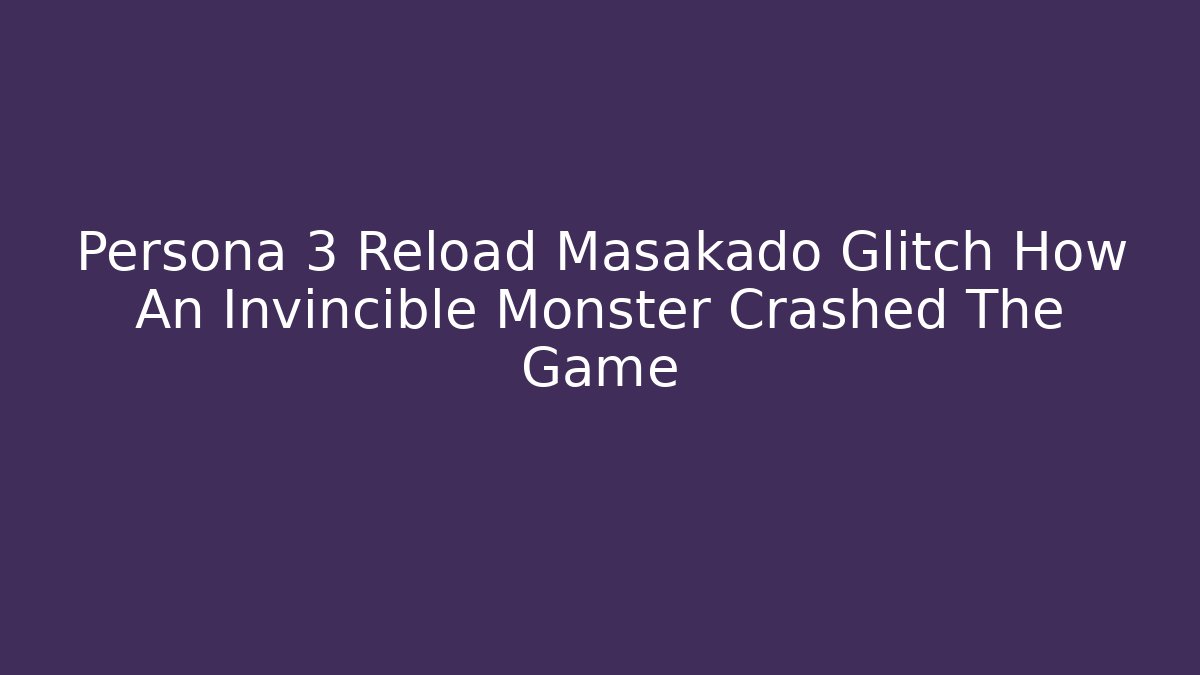 Persona 3 Reload Masakado Glitch How An Invincible Monster Crashed The Game