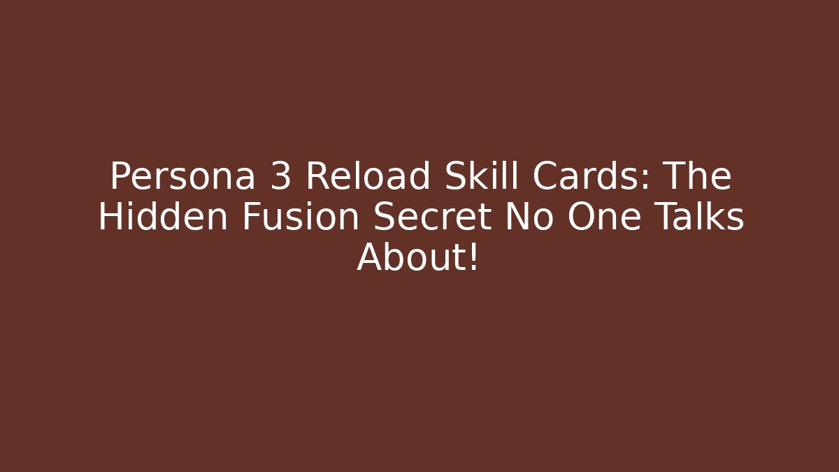 Persona 3 Reload Skill Cards: The Hidden Fusion Secret No One Talks About!