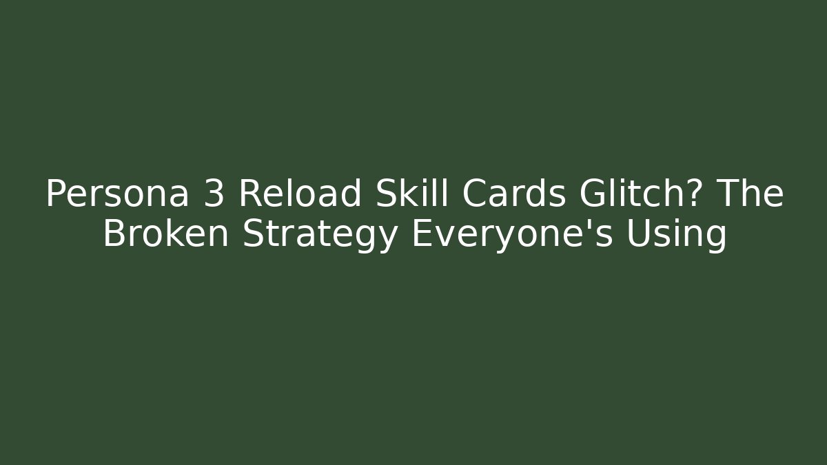 Persona 3 Reload Skill Cards Glitch? The Broken Strategy Everyone’s Using
