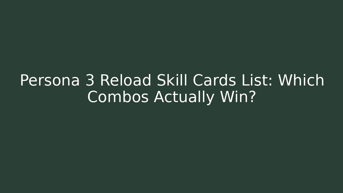 Persona 3 Reload Skill Cards List: Which Combos Actually Win?