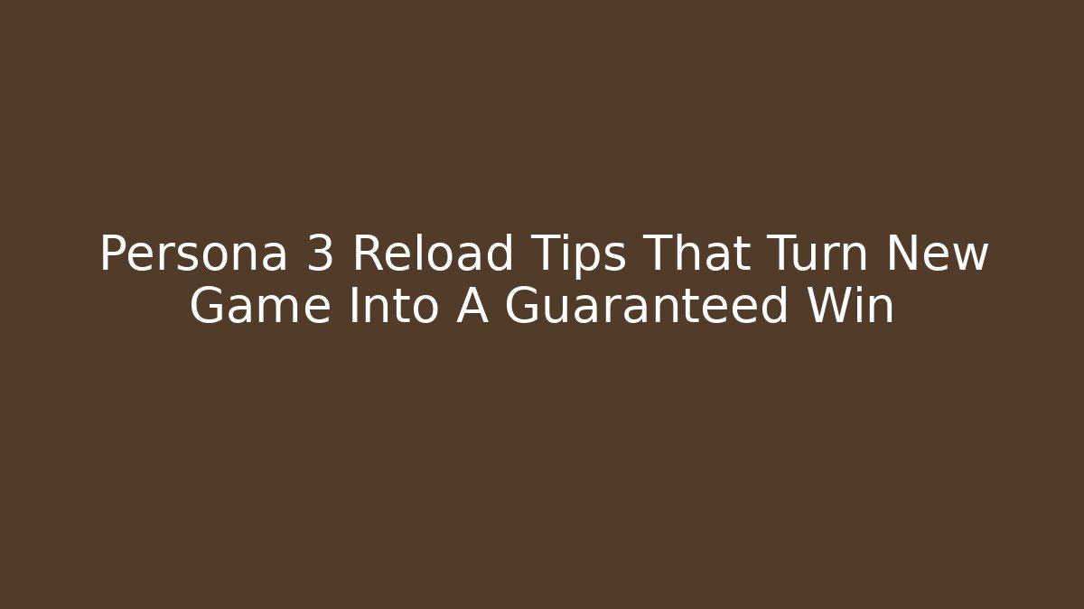 Persona 3 Reload Tips That Turn New Game+ Into A Guaranteed Win