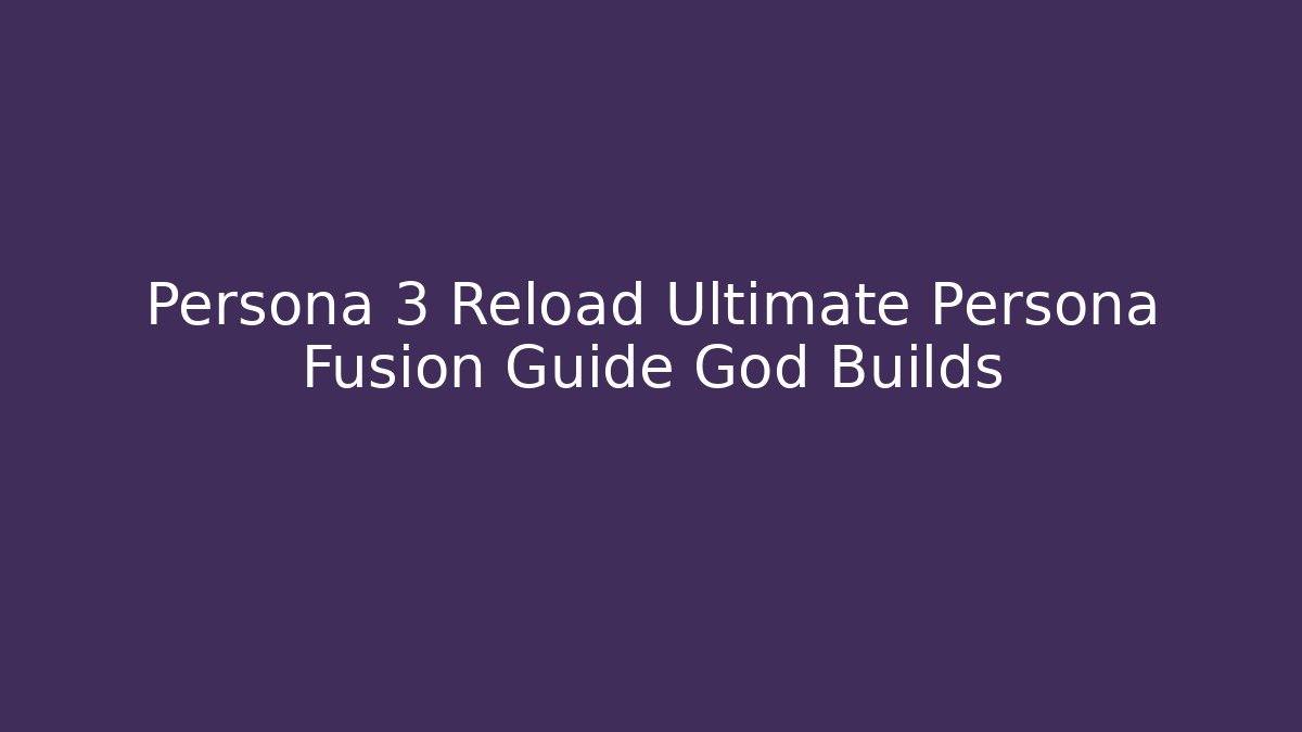 Persona 3 Reload Ultimate Persona Fusion Guide God Builds