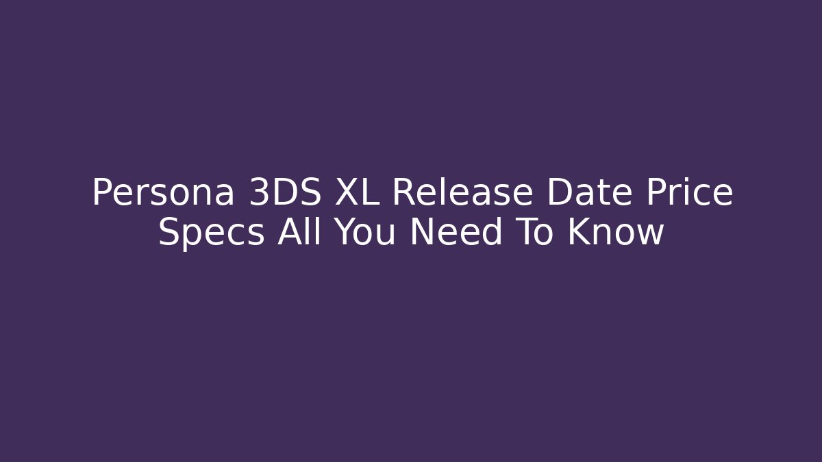 Persona 3DS XL Release Date Price Specs All You Need To Know