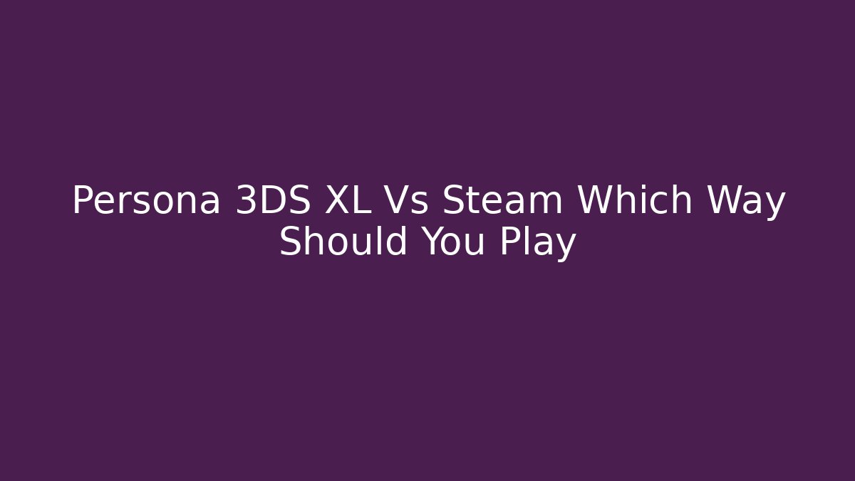 Persona 3DS XL Vs Steam Which Way Should You Play
