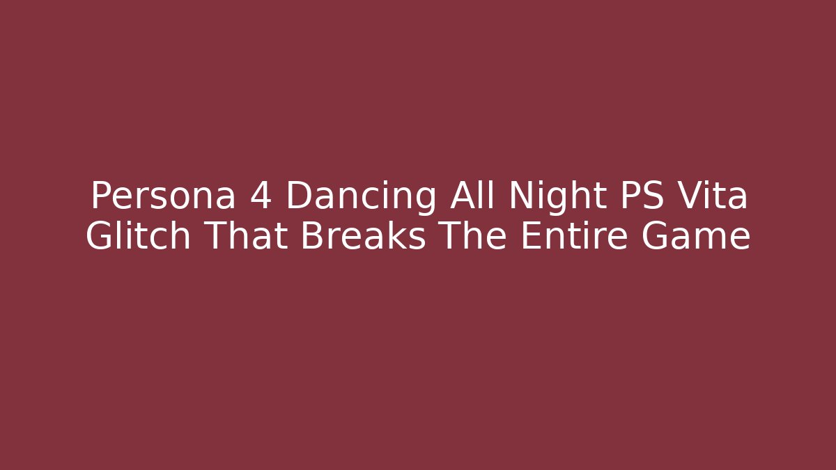Persona 4 Dancing All Night PS Vita Glitch That Breaks The Entire Game