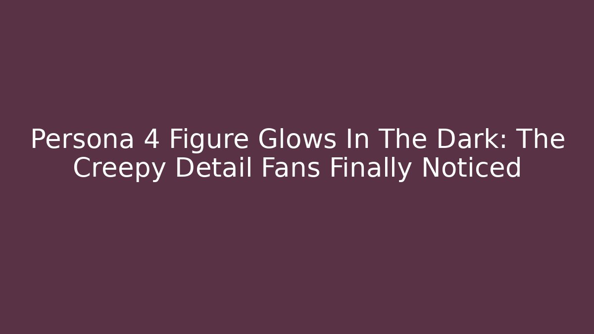 Persona 4 Figure Glows In The Dark: The Creepy Detail Fans Finally Noticed