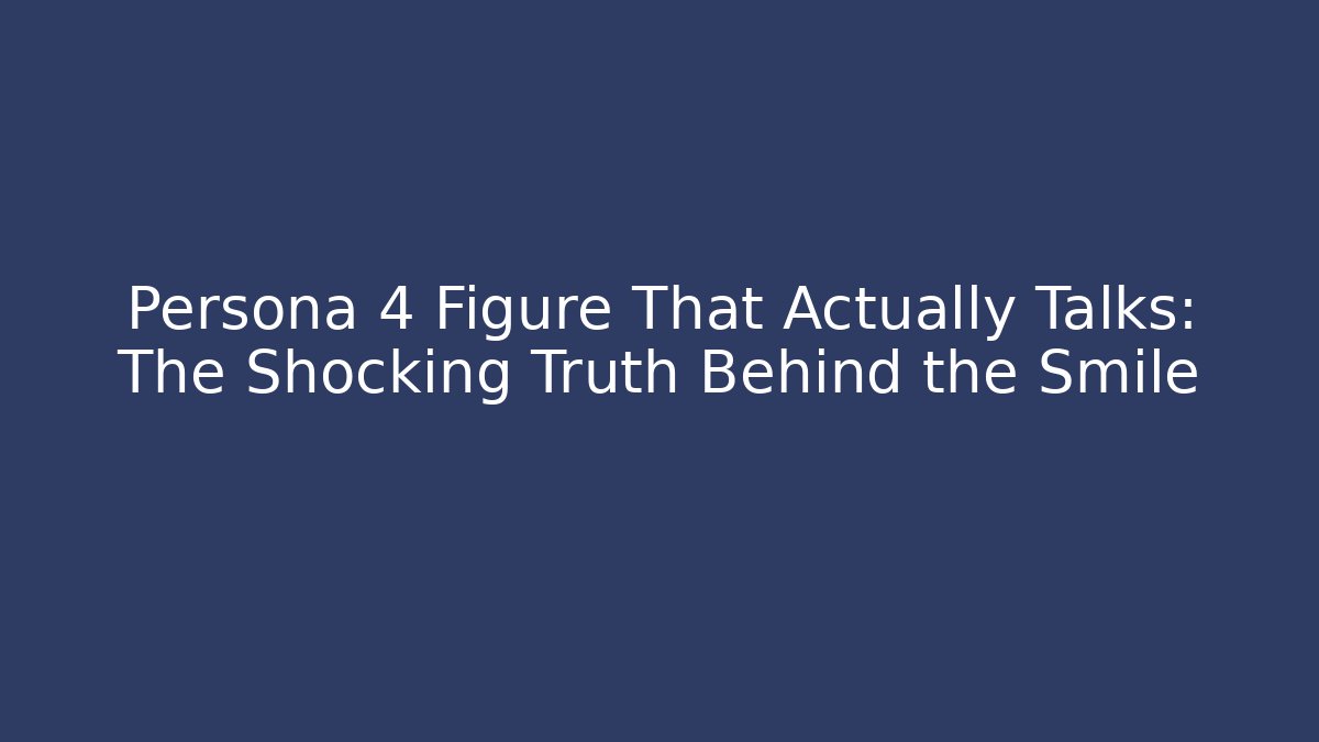 Persona 4 Figure That Actually Talks: The Shocking Truth Behind the Smile