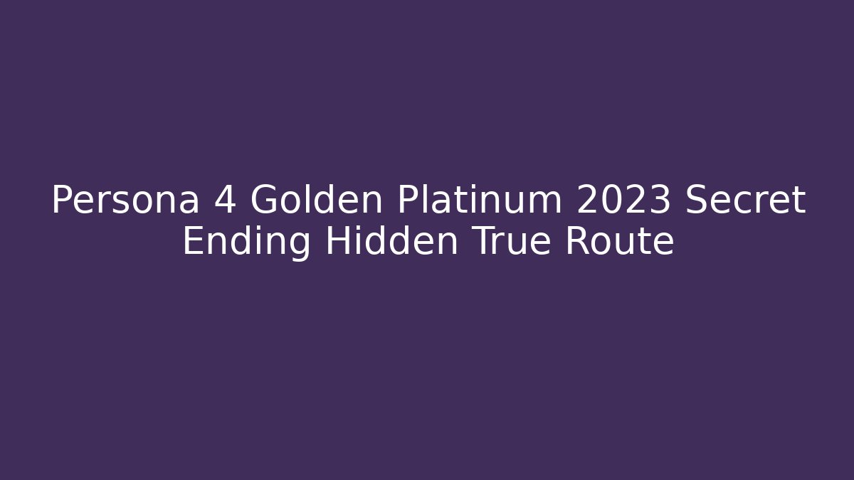 Persona 4 Golden Platinum 2023 Secret Ending Hidden True Route