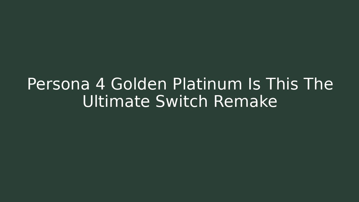 Persona 4 Golden Platinum Is This The Ultimate Switch Remake