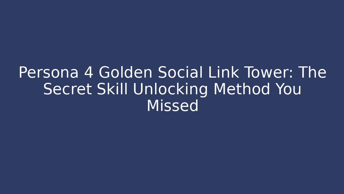 Persona 4 Golden Social Link Tower: The Secret Skill Unlocking Method You Missed