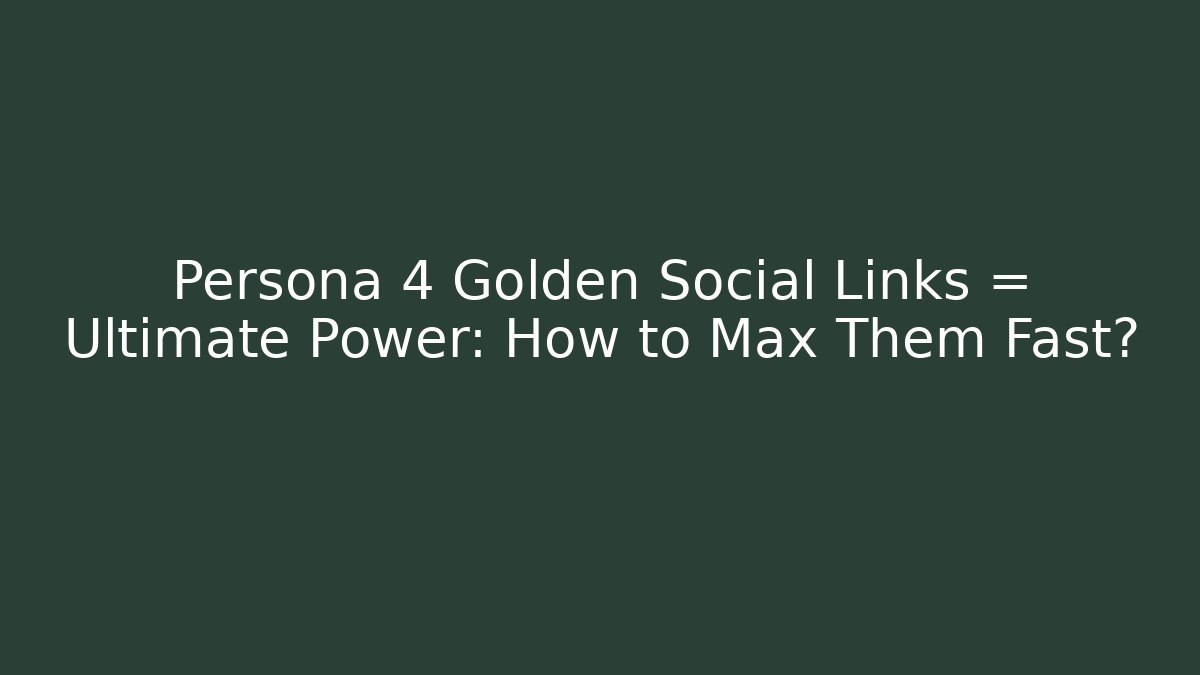 Persona 4 Golden Social Links = Ultimate Power: How to Max Them Fast?