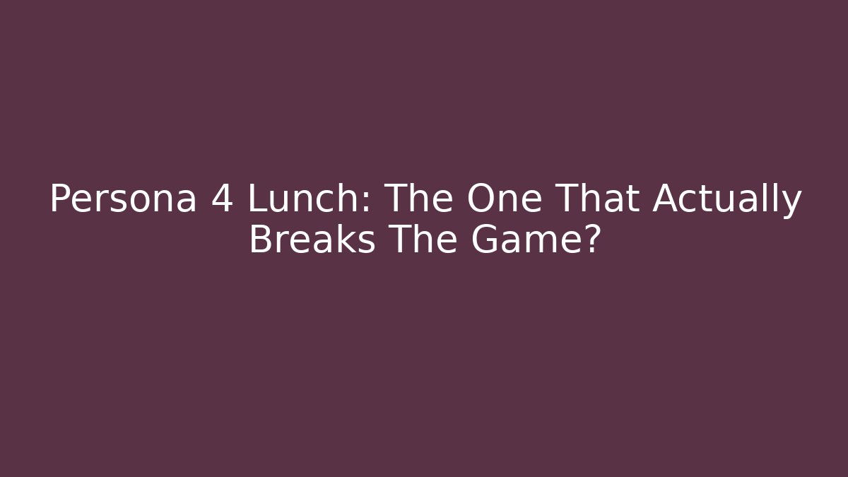 Persona 4 Lunch: The One That Actually Breaks The Game?